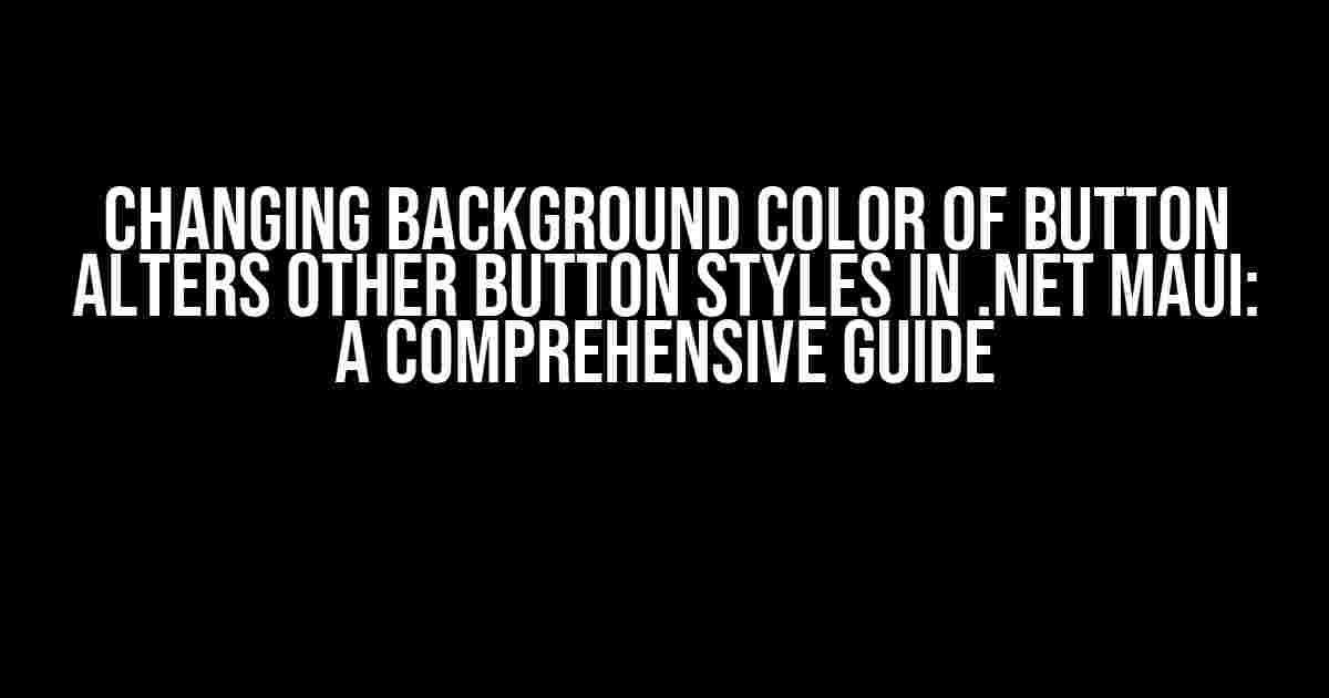 Changing background color of button alters other button styles in .NET MAUI: A Comprehensive Guide