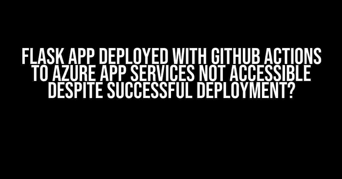 Flask App Deployed with GitHub Actions to Azure App Services not Accessible despite Successful Deployment?