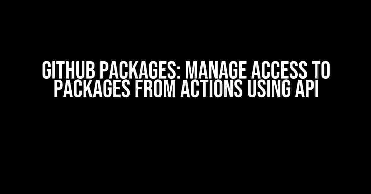 Github Packages: Manage Access to Packages from Actions using API