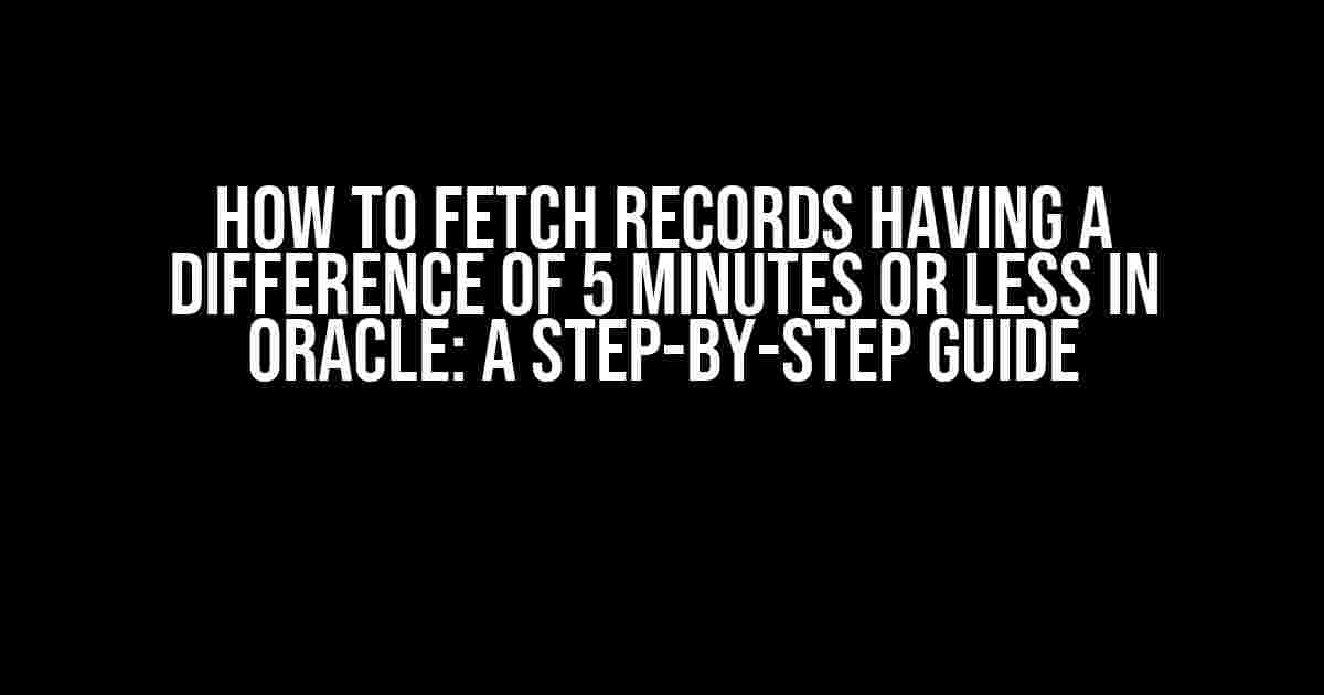 How to Fetch Records Having a Difference of 5 Minutes or Less in Oracle: A Step-by-Step Guide