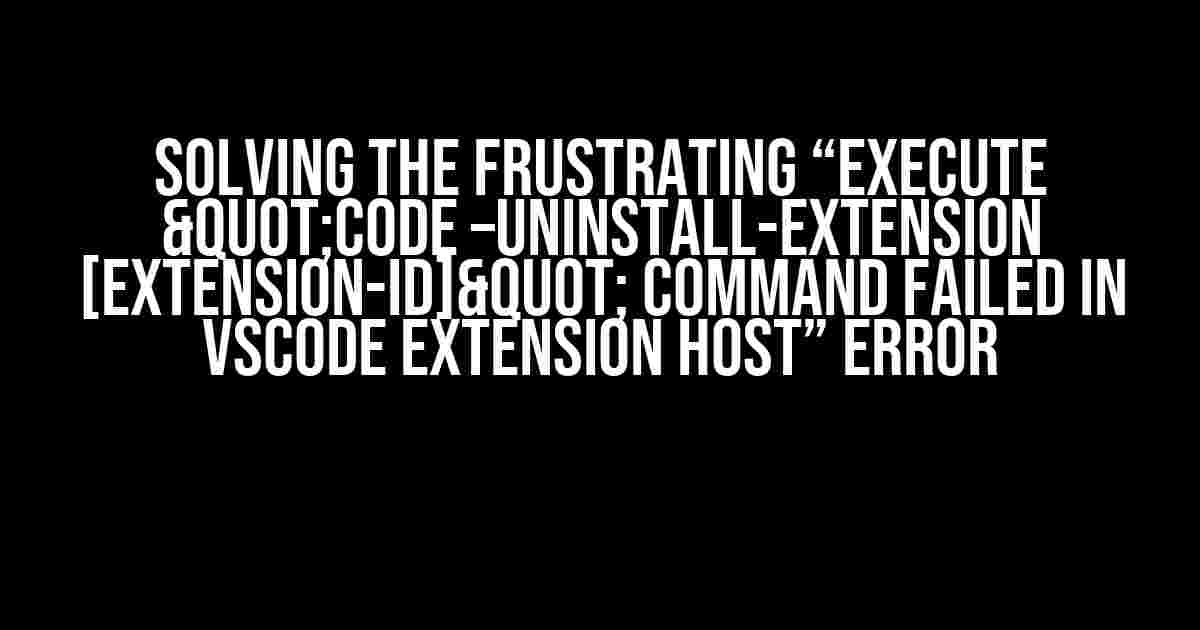 Solving the Frustrating “execute "code –uninstall-extension [extension-id]" Command Failed in VSCode Extension Host” Error