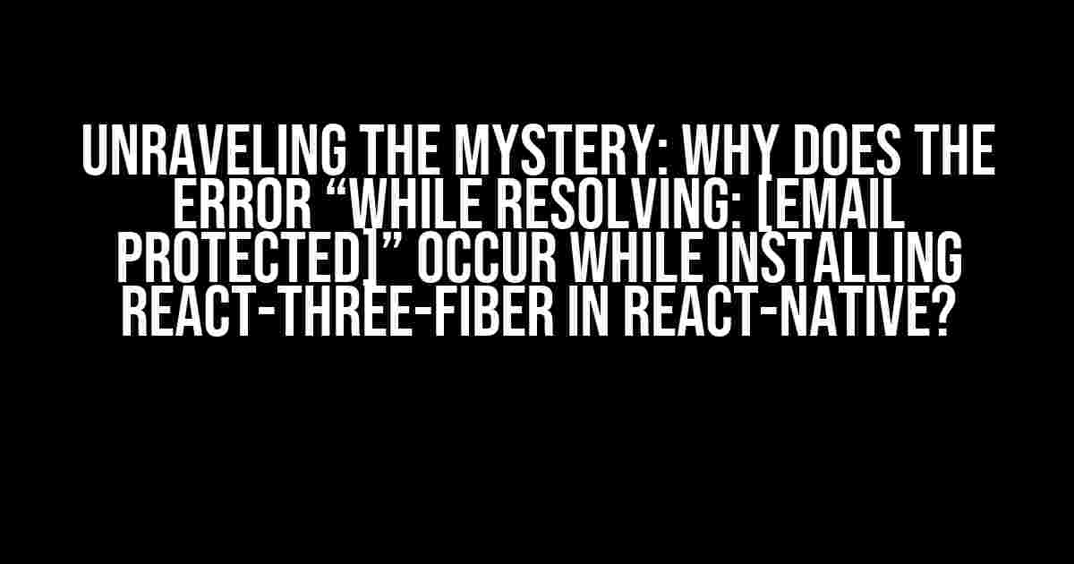 Unraveling the Mystery: Why Does the Error “While Resolving: [email protected]” Occur While Installing react-three-fiber in React-Native?