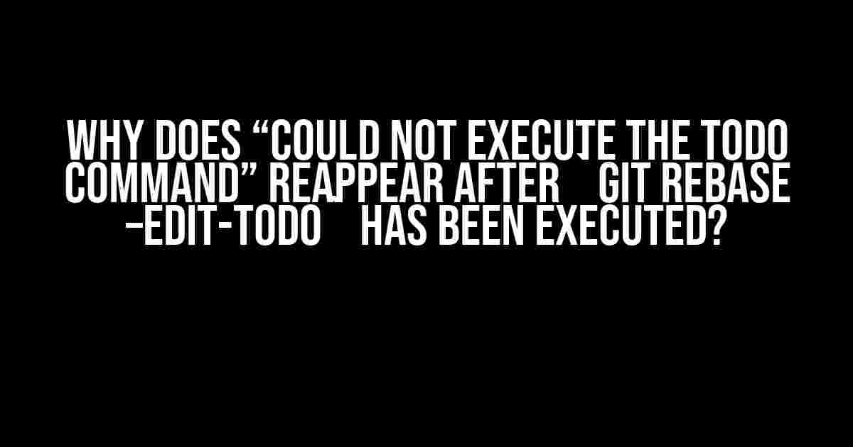 Why Does “Could not execute the todo command” Reappear after `git rebase –edit-todo` Has Been Executed?